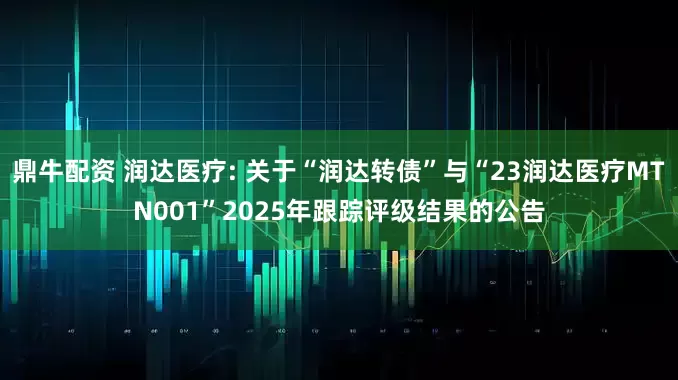 鼎牛配资 润达医疗: 关于“润达转债”与“23润达医疗MTN001”2025年跟踪评级结果的公告