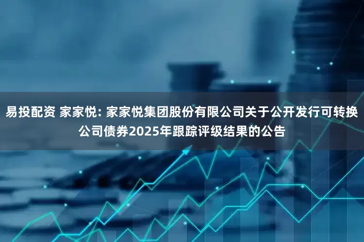 易投配资 家家悦: 家家悦集团股份有限公司关于公开发行可转换公司债券2025年跟踪评级结果的公告