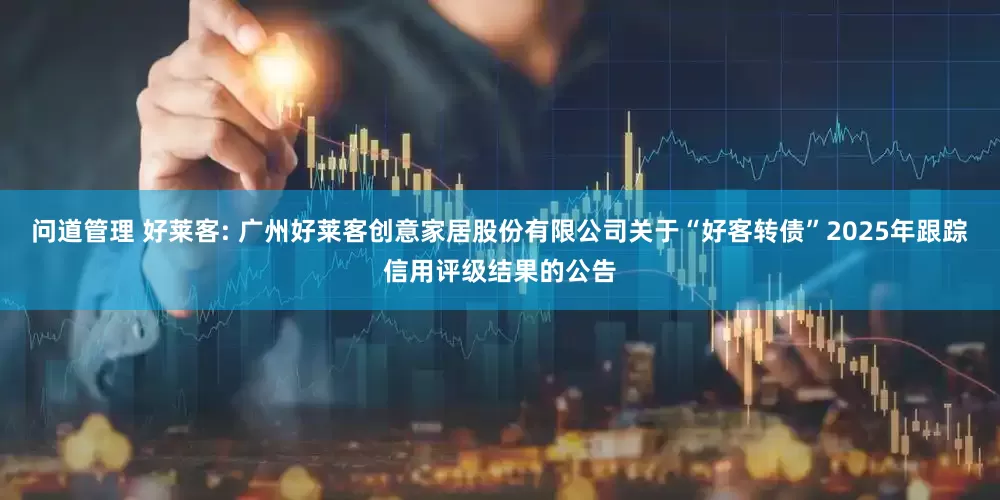 问道管理 好莱客: 广州好莱客创意家居股份有限公司关于“好客转债”2025年跟踪信用评级结果的公告