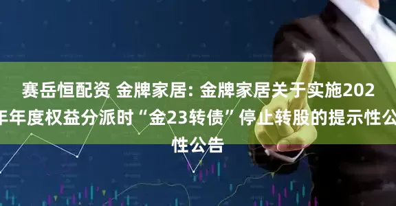 赛岳恒配资 金牌家居: 金牌家居关于实施2024年年度权益分派时“金23转债”停止转股的提示性公告