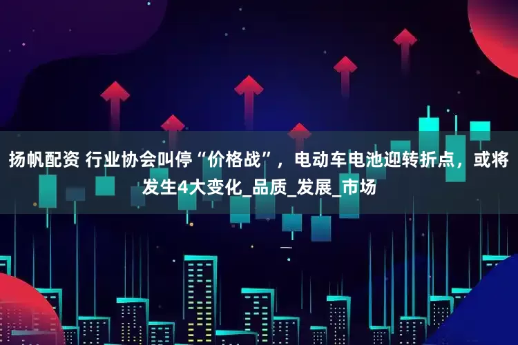 扬帆配资 行业协会叫停“价格战”，电动车电池迎转折点，或将发生4大变化_品质_发展_市场