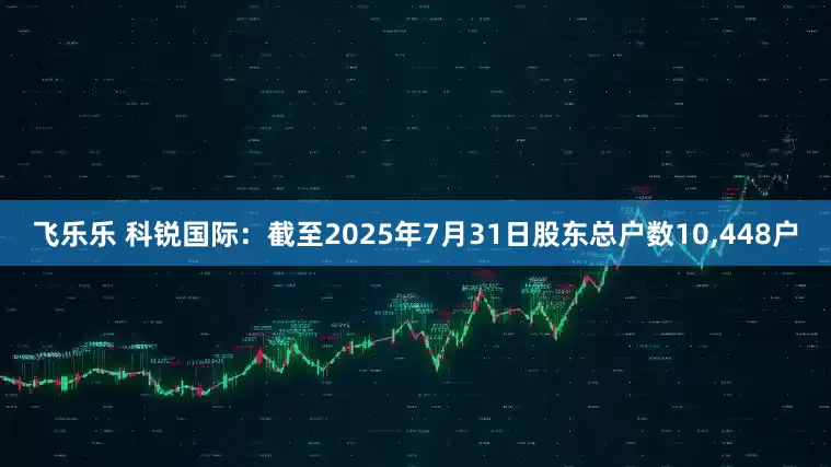 飞乐乐 科锐国际：截至2025年7月31日股东总户数10,448户