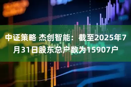 中证策略 杰创智能：截至2025年7月31日股东总户数为15907户