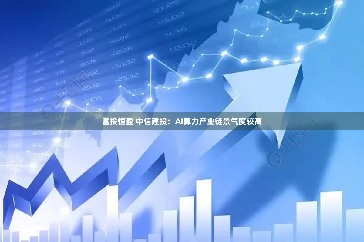 富投恒盈 中信建投：AI算力产业链景气度较高