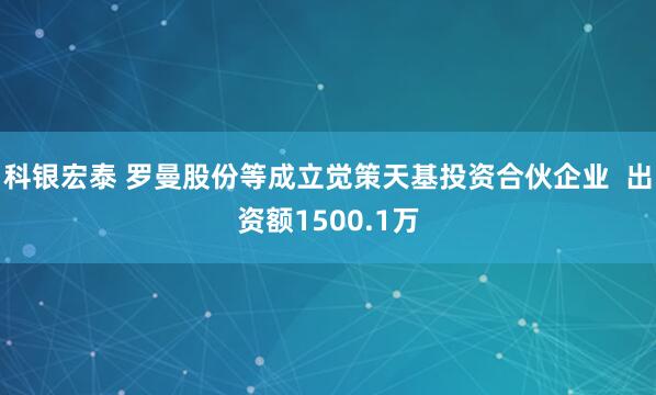 科银宏泰 罗曼股份等成立觉策天基投资合伙企业  出资额1500.1万