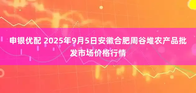 申银优配 2025年9月5日安徽合肥周谷堆农产品批发市场价格行情
