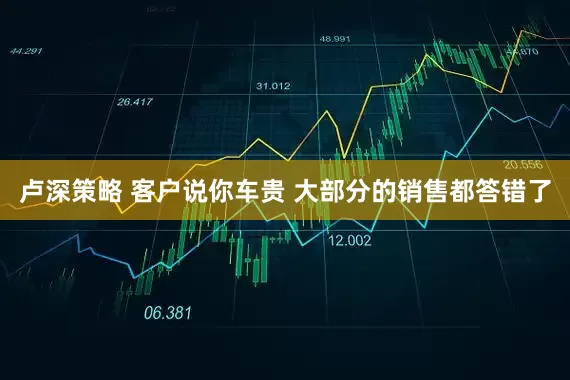 卢深策略 客户说你车贵 大部分的销售都答错了