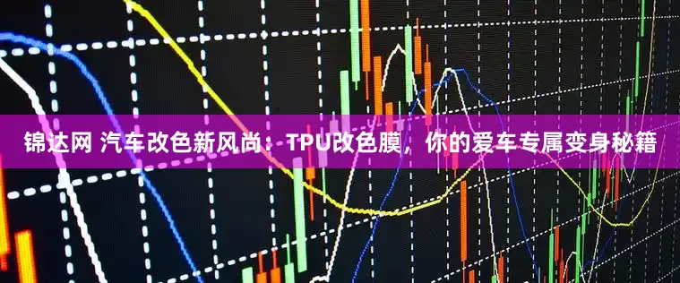 锦达网 汽车改色新风尚：TPU改色膜，你的爱车专属变身秘籍