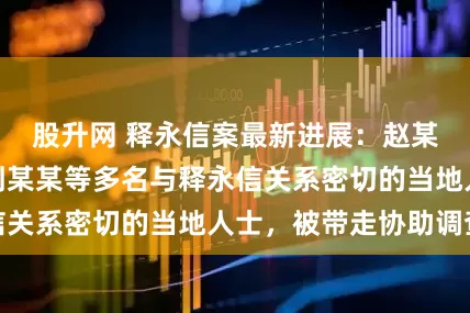 股升网 释永信案最新进展：赵某某、钱某某、刘某某等多名与释永信关系密切的当地人士，被带走协助调查