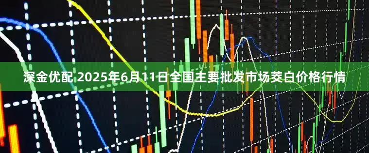 深金优配 2025年6月11日全国主要批发市场茭白价格行情