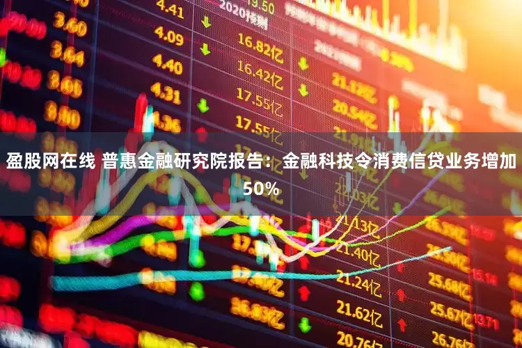 盈股网在线 普惠金融研究院报告：金融科技令消费信贷业务增加50%