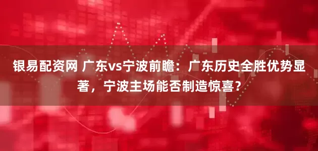 银易配资网 广东vs宁波前瞻：广东历史全胜优势显著，宁波主场能否制造惊喜？