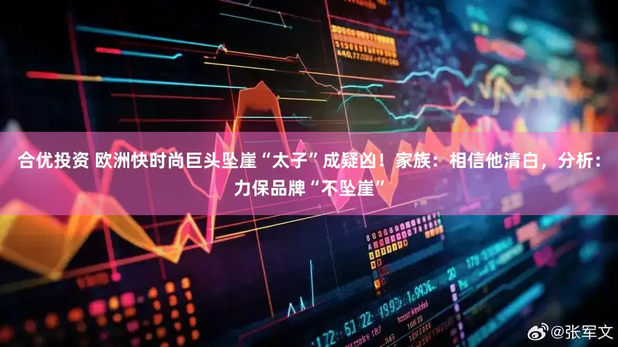 合优投资 欧洲快时尚巨头坠崖“太子”成疑凶！家族：相信他清白，分析：力保品牌“不坠崖”