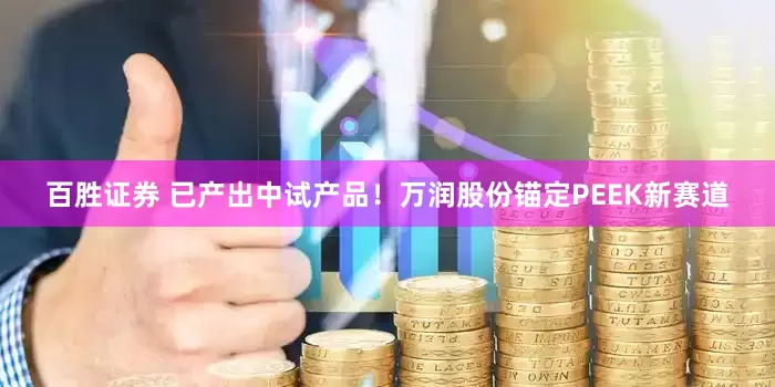 百胜证券 已产出中试产品！万润股份锚定PEEK新赛道