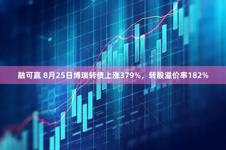 融可赢 8月25日博瑞转债上涨379%，转股溢价率182%