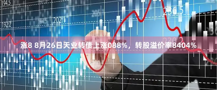 涨8 8月26日天业转债上涨088%，转股溢价率8404%