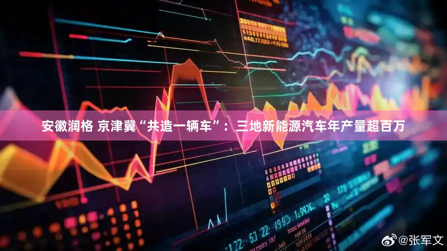 安徽润格 京津冀“共造一辆车”：三地新能源汽车年产量超百万